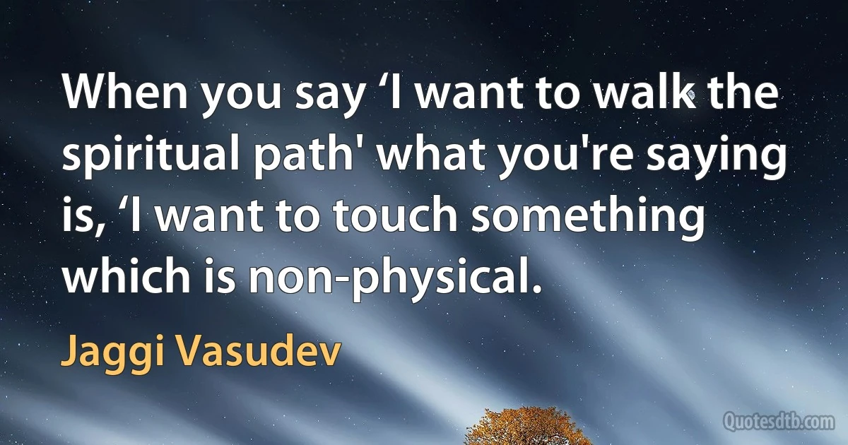 When you say ‘I want to walk the spiritual path' what you're saying is, ‘I want to touch something which is non-physical. (Jaggi Vasudev)