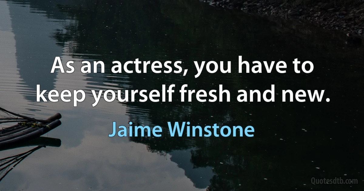 As an actress, you have to keep yourself fresh and new. (Jaime Winstone)