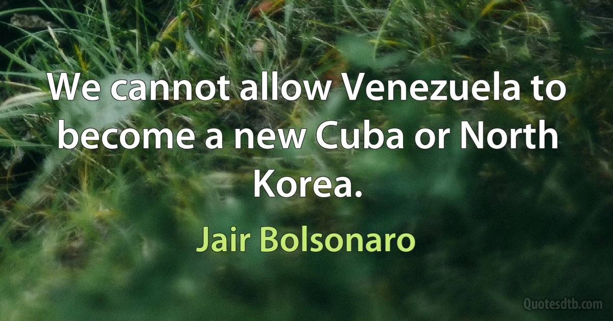 We cannot allow Venezuela to become a new Cuba or North Korea. (Jair Bolsonaro)