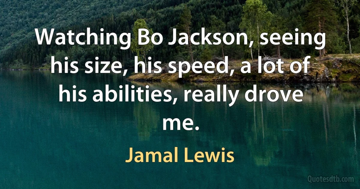 Watching Bo Jackson, seeing his size, his speed, a lot of his abilities, really drove me. (Jamal Lewis)