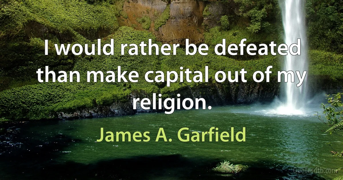 I would rather be defeated than make capital out of my religion. (James A. Garfield)