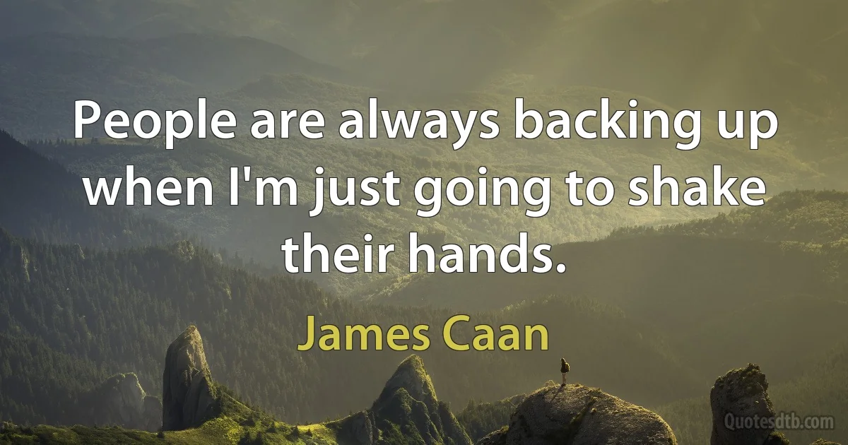 People are always backing up when I'm just going to shake their hands. (James Caan)