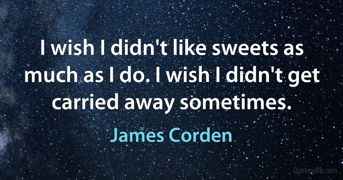 I wish I didn't like sweets as much as I do. I wish I didn't get carried away sometimes. (James Corden)