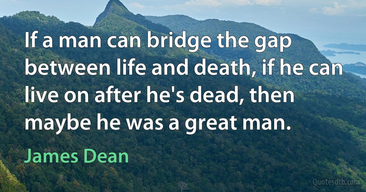 If a man can bridge the gap between life and death, if he can live on after he's dead, then maybe he was a great man. (James Dean)