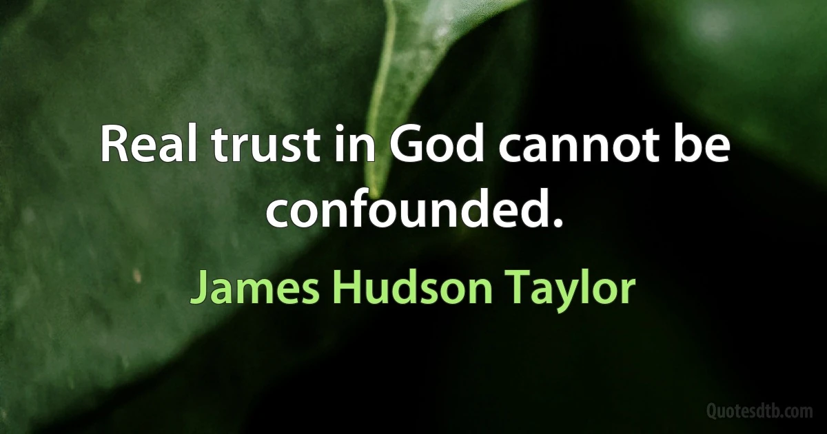 Real trust in God cannot be confounded. (James Hudson Taylor)