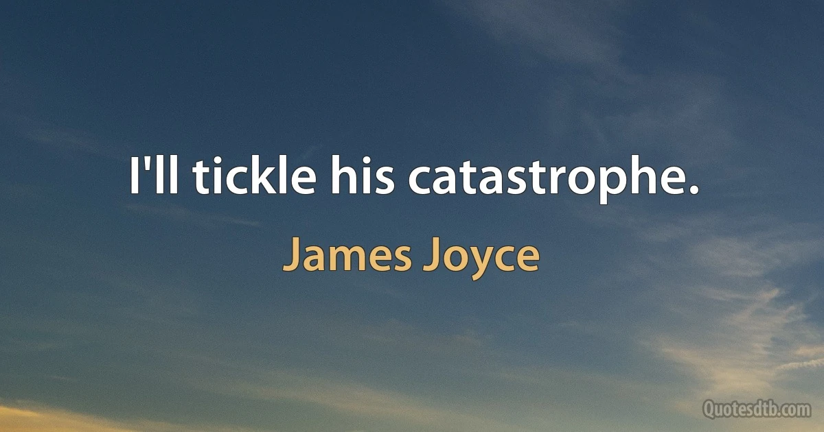 I'll tickle his catastrophe. (James Joyce)