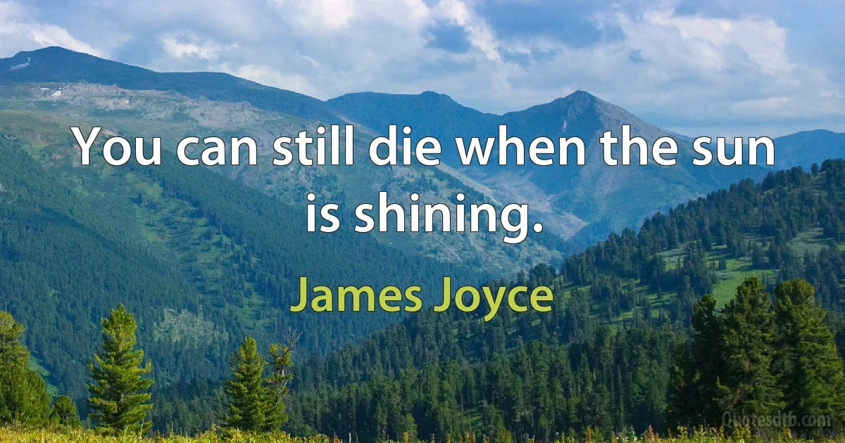 You can still die when the sun is shining. (James Joyce)