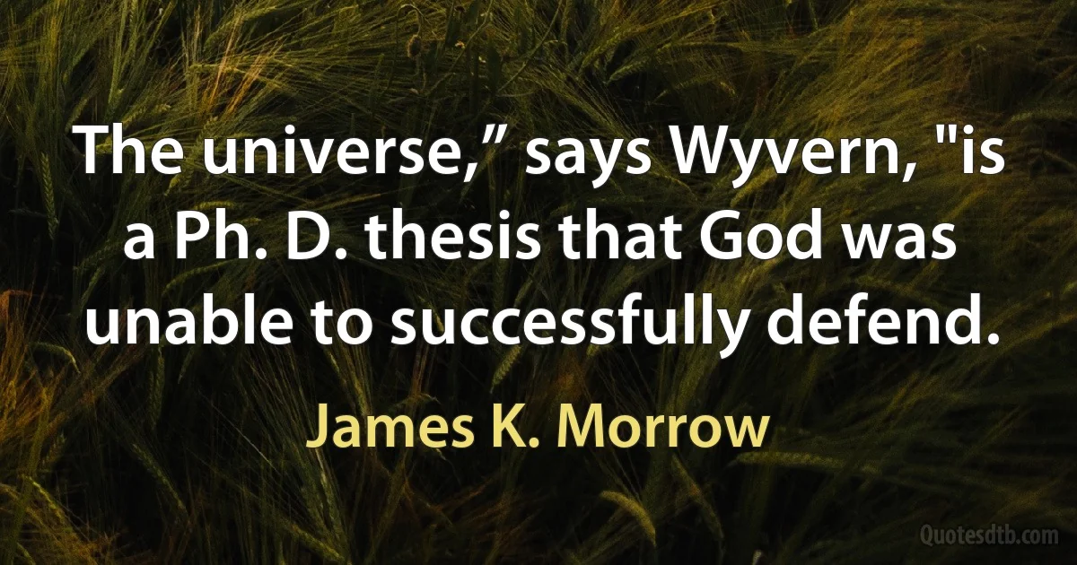 The universe,” says Wyvern, "is a Ph. D. thesis that God was unable to successfully defend. (James K. Morrow)