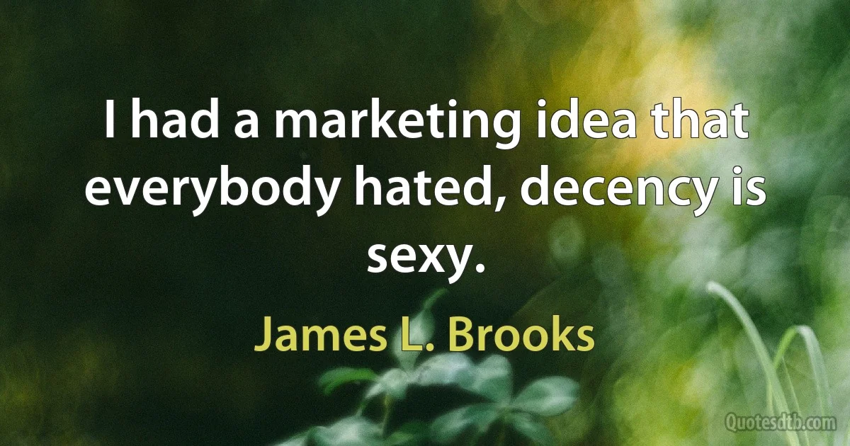 I had a marketing idea that everybody hated, decency is sexy. (James L. Brooks)