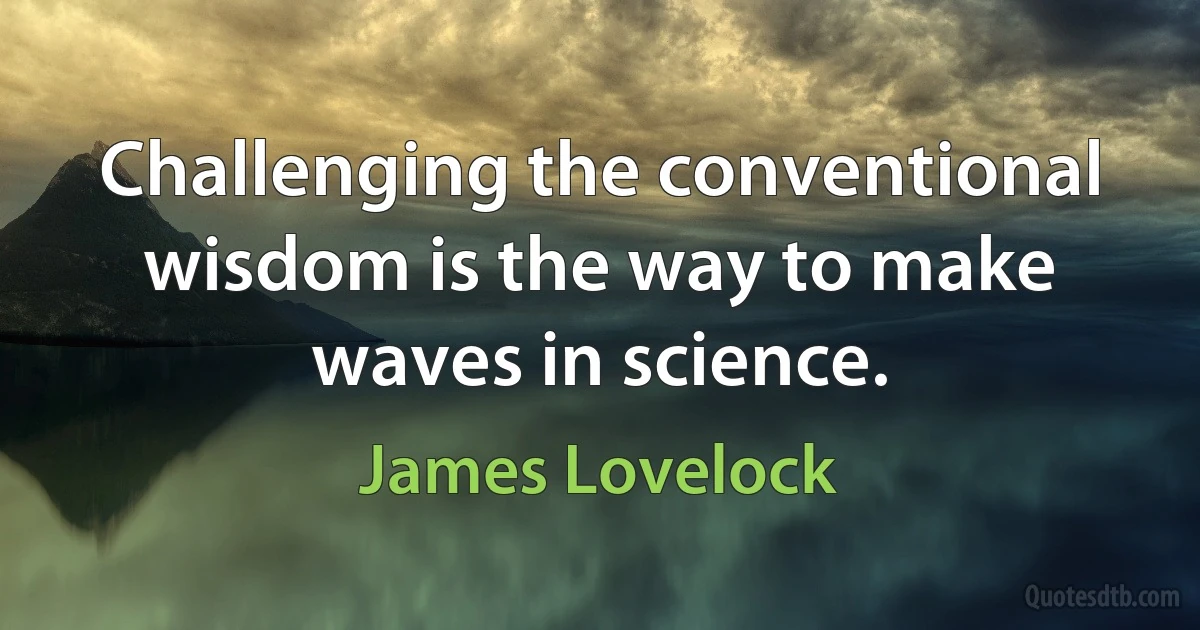 Challenging the conventional wisdom is the way to make waves in science. (James Lovelock)