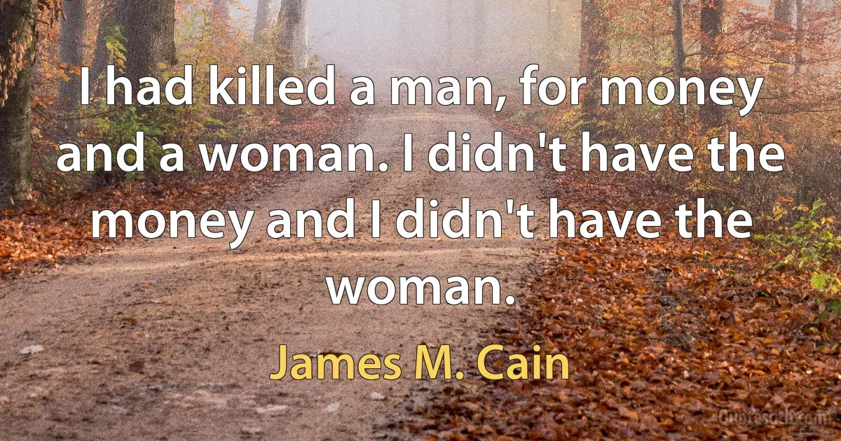 I had killed a man, for money and a woman. I didn't have the money and I didn't have the woman. (James M. Cain)