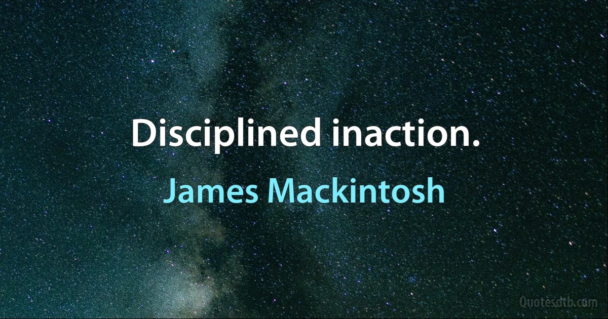 Disciplined inaction. (James Mackintosh)