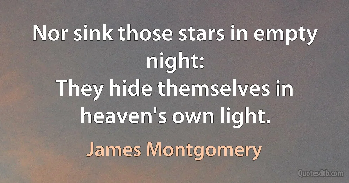 Nor sink those stars in empty night:
They hide themselves in heaven's own light. (James Montgomery)