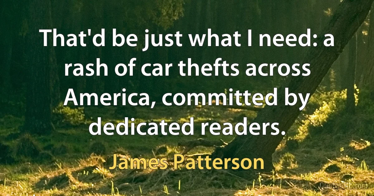 That'd be just what I need: a rash of car thefts across America, committed by dedicated readers. (James Patterson)