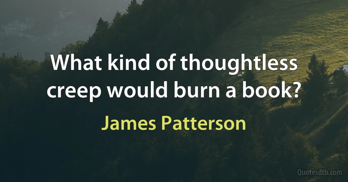 What kind of thoughtless creep would burn a book? (James Patterson)