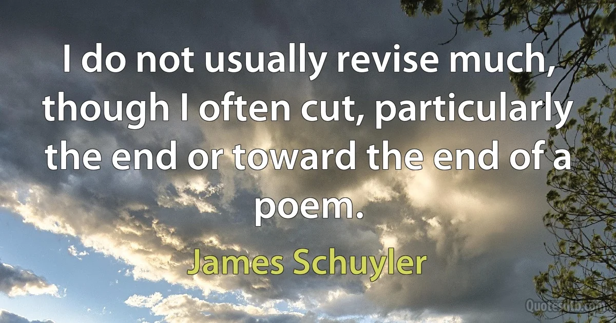 I do not usually revise much, though I often cut, particularly the end or toward the end of a poem. (James Schuyler)