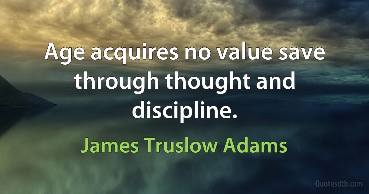 Age acquires no value save through thought and discipline. (James Truslow Adams)