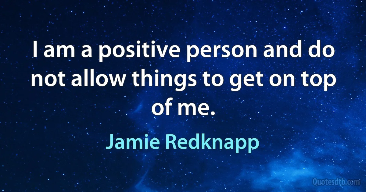 I am a positive person and do not allow things to get on top of me. (Jamie Redknapp)