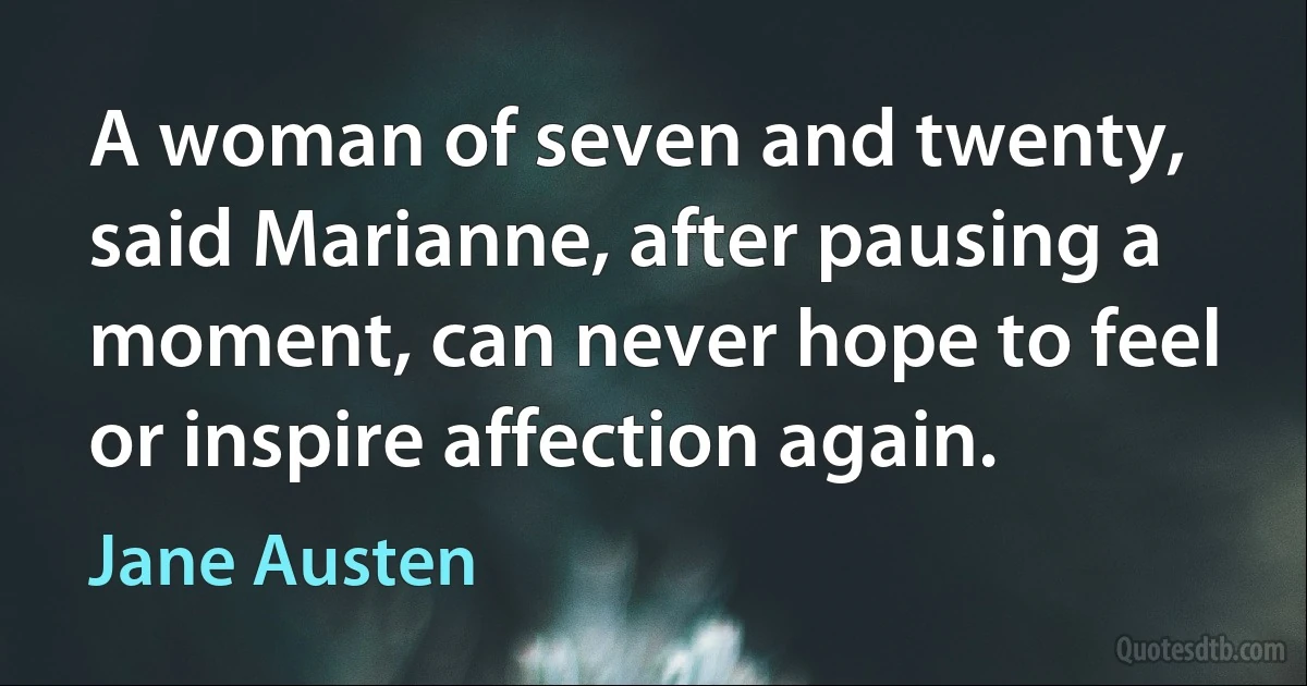 A woman of seven and twenty, said Marianne, after pausing a moment, can never hope to feel or inspire affection again. (Jane Austen)