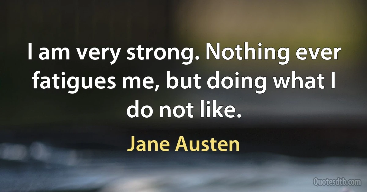 I am very strong. Nothing ever fatigues me, but doing what I do not like. (Jane Austen)