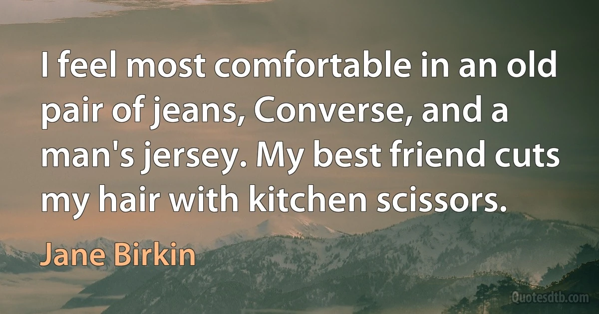 I feel most comfortable in an old pair of jeans, Converse, and a man's jersey. My best friend cuts my hair with kitchen scissors. (Jane Birkin)