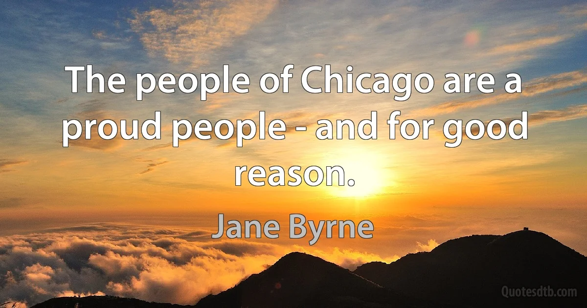 The people of Chicago are a proud people - and for good reason. (Jane Byrne)