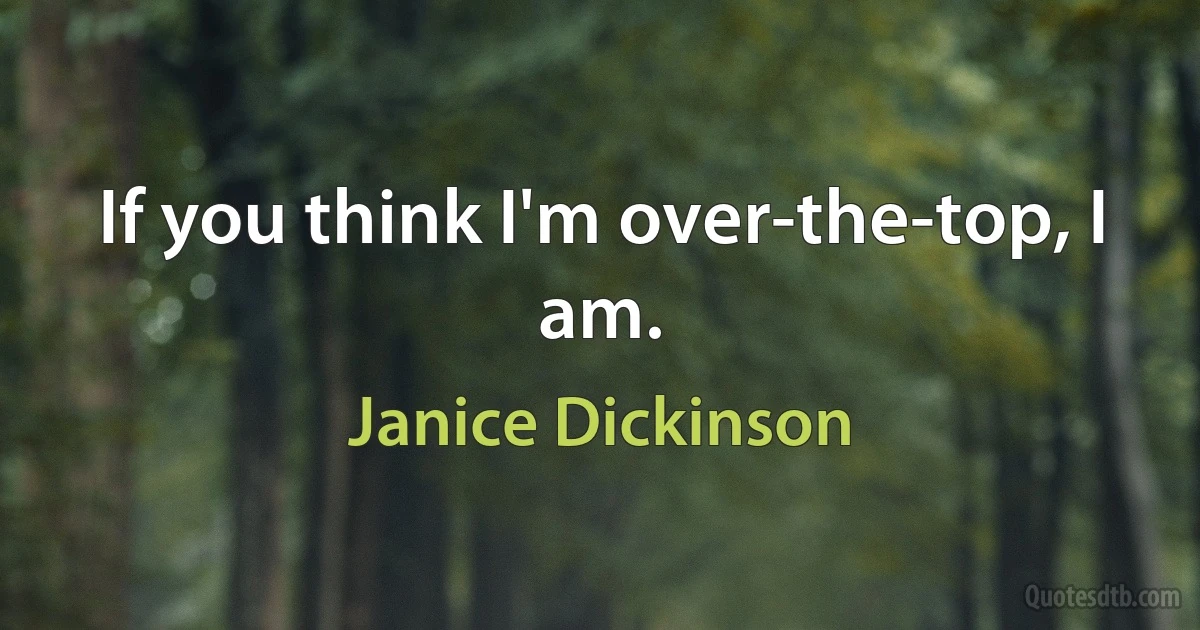 If you think I'm over-the-top, I am. (Janice Dickinson)