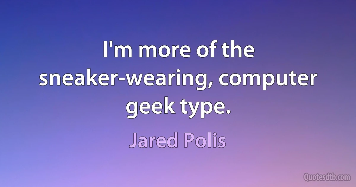 I'm more of the sneaker-wearing, computer geek type. (Jared Polis)