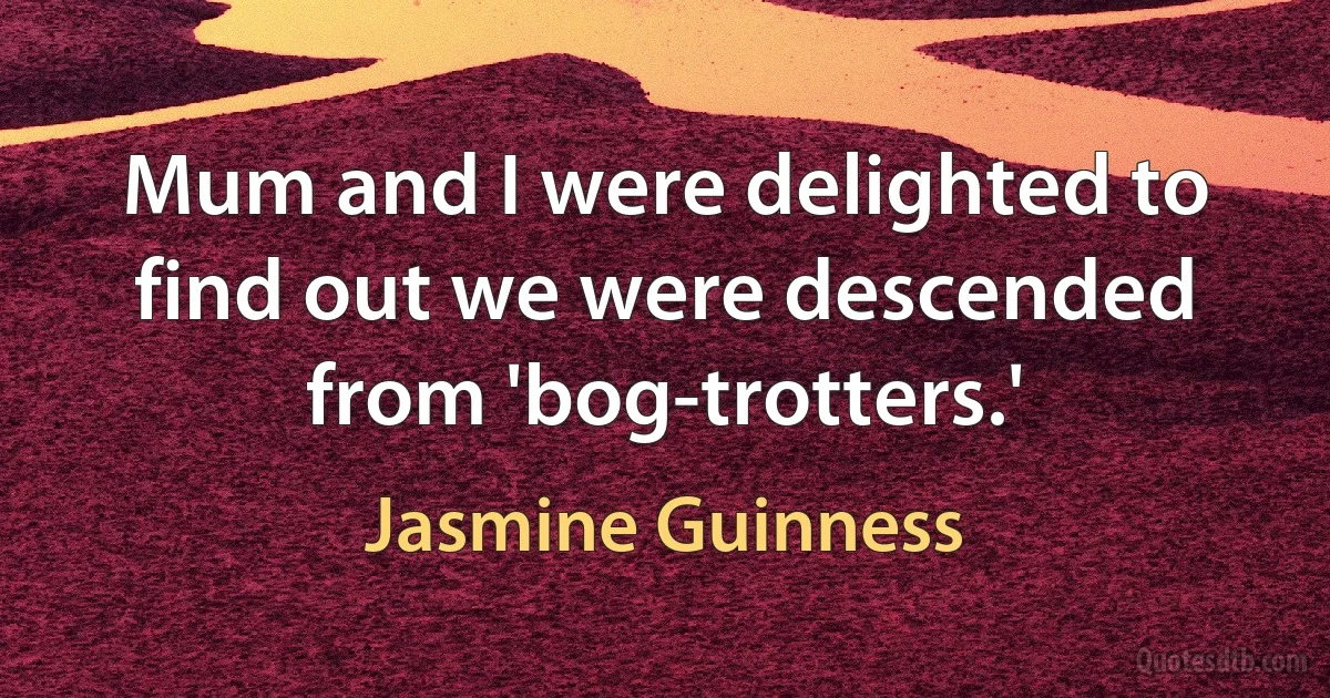 Mum and I were delighted to find out we were descended from 'bog-trotters.' (Jasmine Guinness)