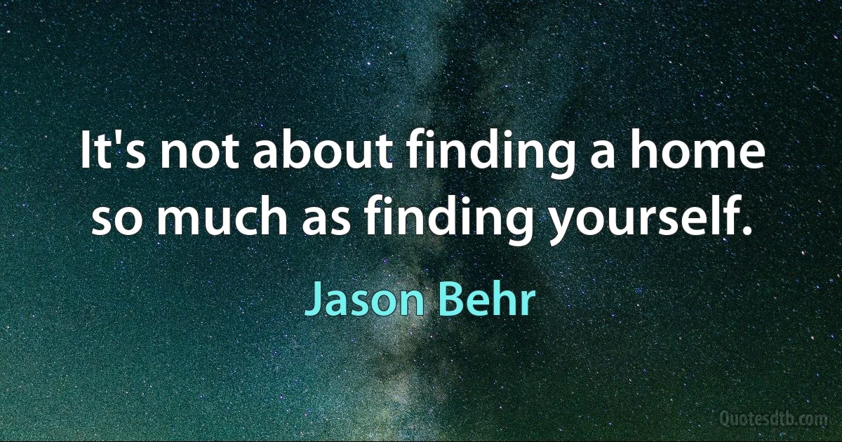 It's not about finding a home so much as finding yourself. (Jason Behr)