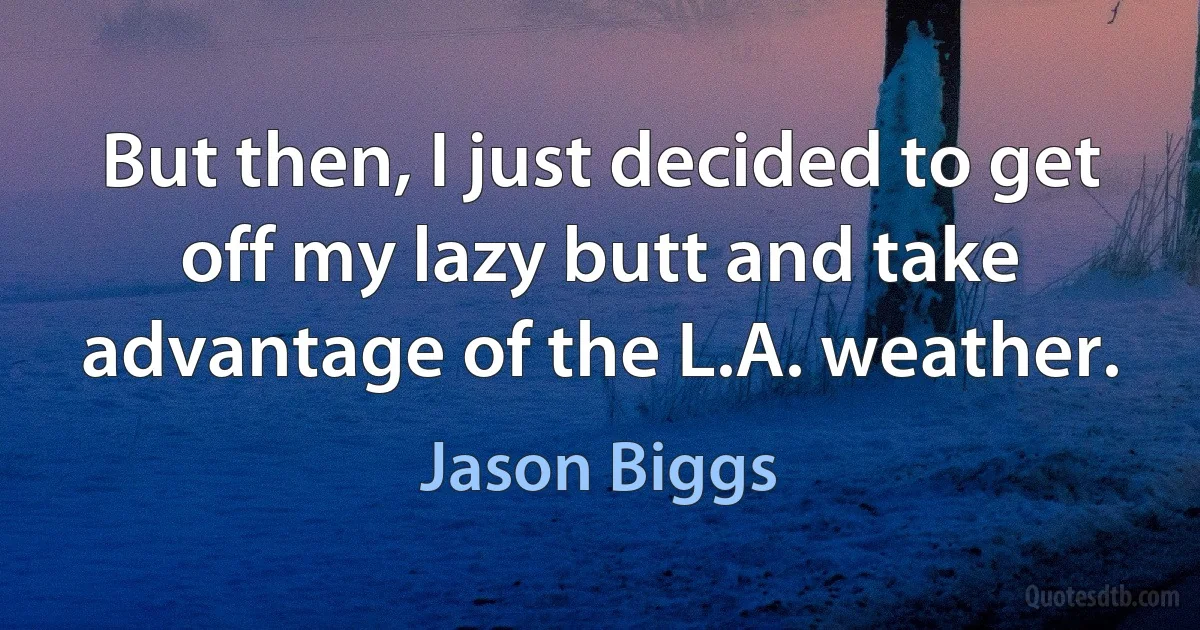 But then, I just decided to get off my lazy butt and take advantage of the L.A. weather. (Jason Biggs)