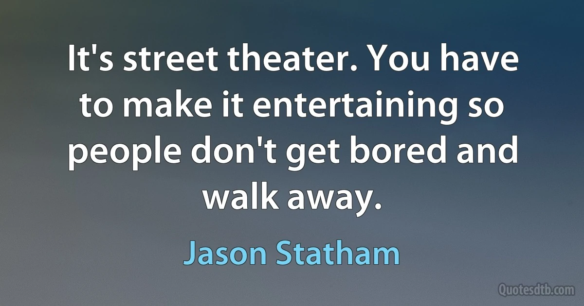 It's street theater. You have to make it entertaining so people don't get bored and walk away. (Jason Statham)