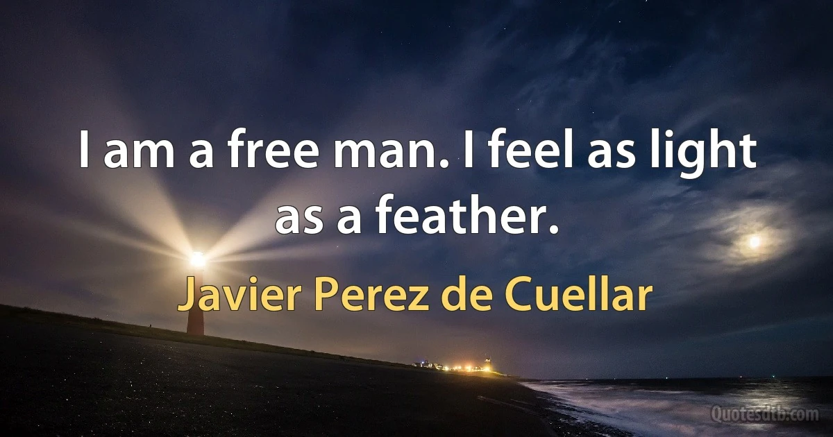 I am a free man. I feel as light as a feather. (Javier Perez de Cuellar)