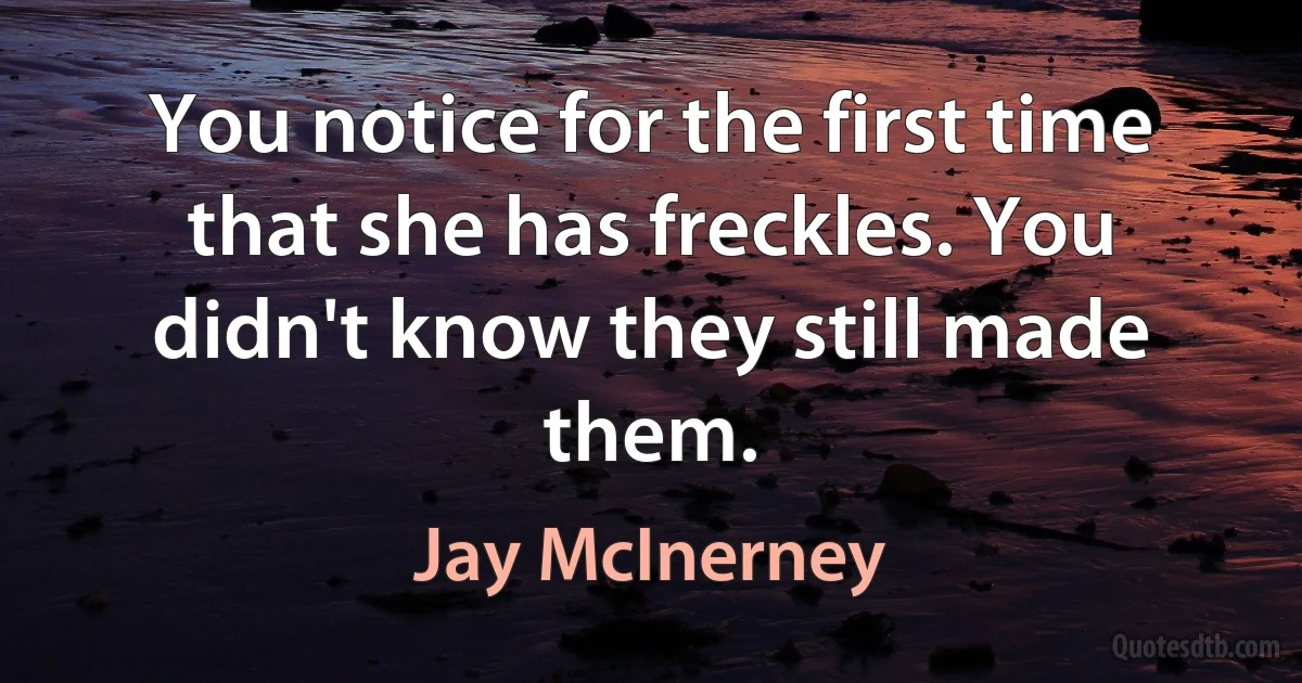 You notice for the first time that she has freckles. You didn't know they still made them. (Jay McInerney)