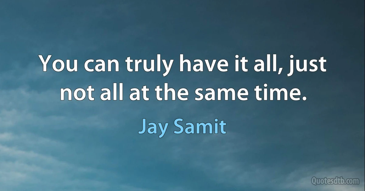 You can truly have it all, just not all at the same time. (Jay Samit)