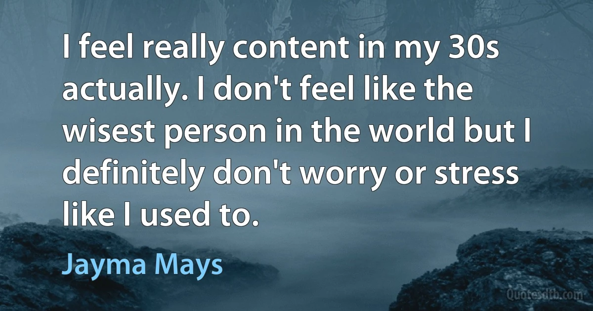 I feel really content in my 30s actually. I don't feel like the wisest person in the world but I definitely don't worry or stress like I used to. (Jayma Mays)