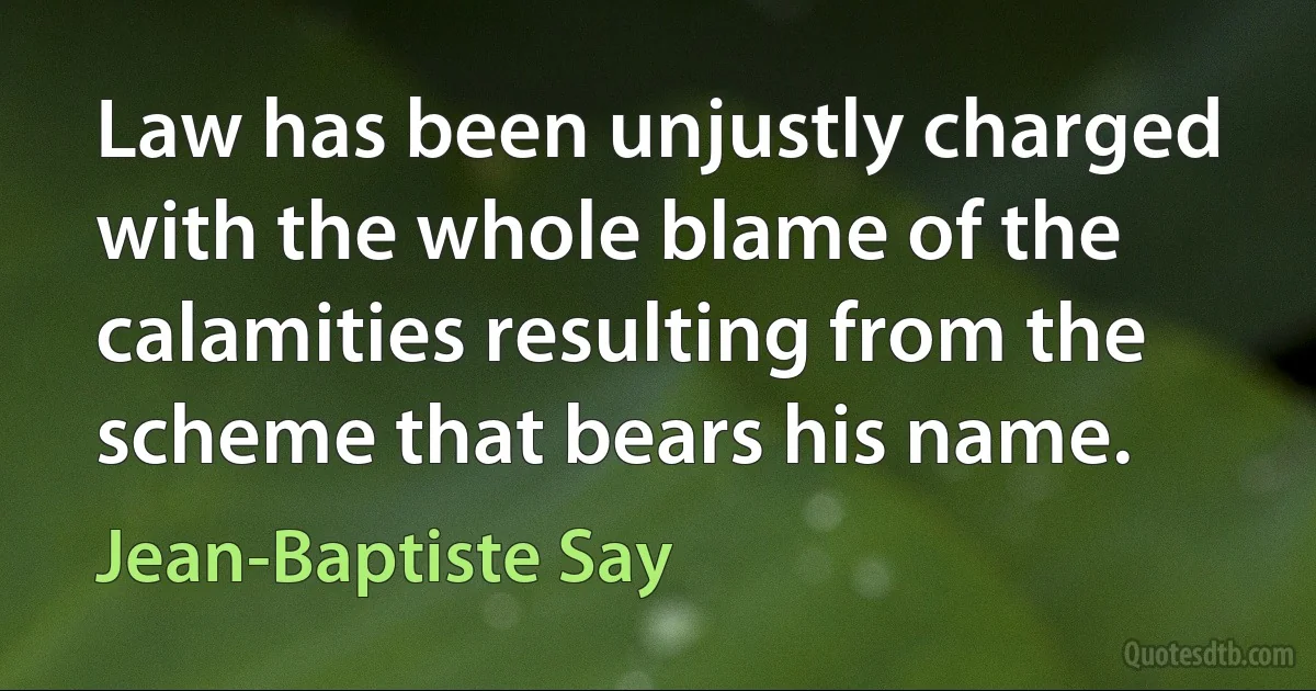 Law has been unjustly charged with the whole blame of the calamities resulting from the scheme that bears his name. (Jean-Baptiste Say)