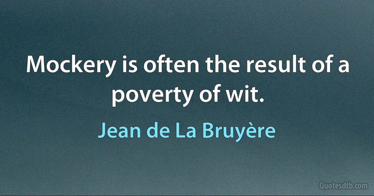 Mockery is often the result of a poverty of wit. (Jean de La Bruyère)