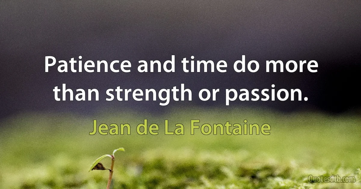 Patience and time do more than strength or passion. (Jean de La Fontaine)