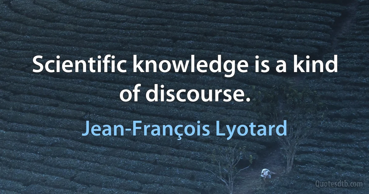 Scientific knowledge is a kind of discourse. (Jean-François Lyotard)