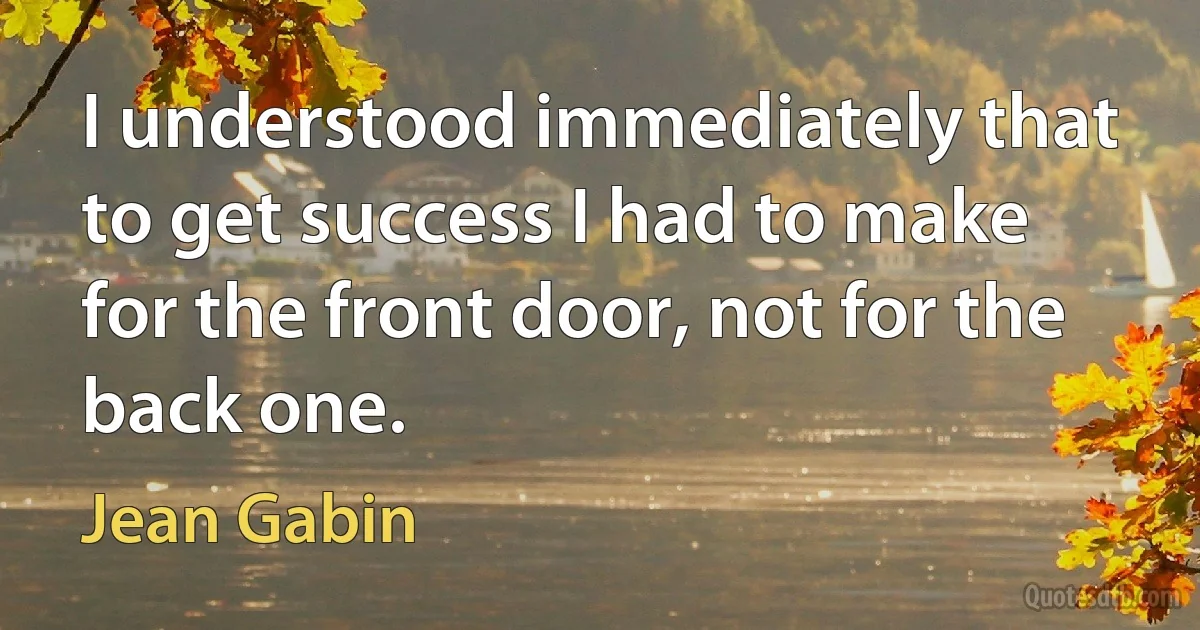 I understood immediately that to get success I had to make for the front door, not for the back one. (Jean Gabin)