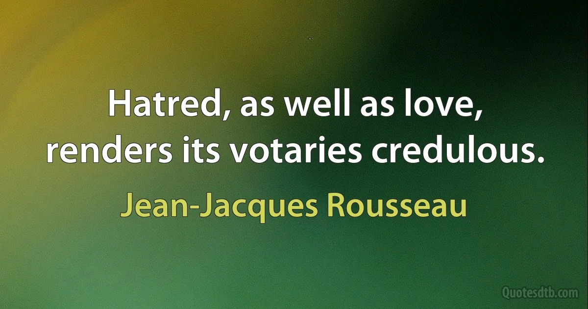 Hatred, as well as love, renders its votaries credulous. (Jean-Jacques Rousseau)