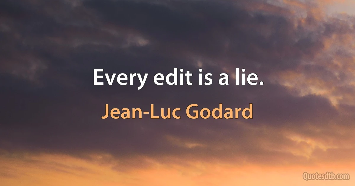 Every edit is a lie. (Jean-Luc Godard)