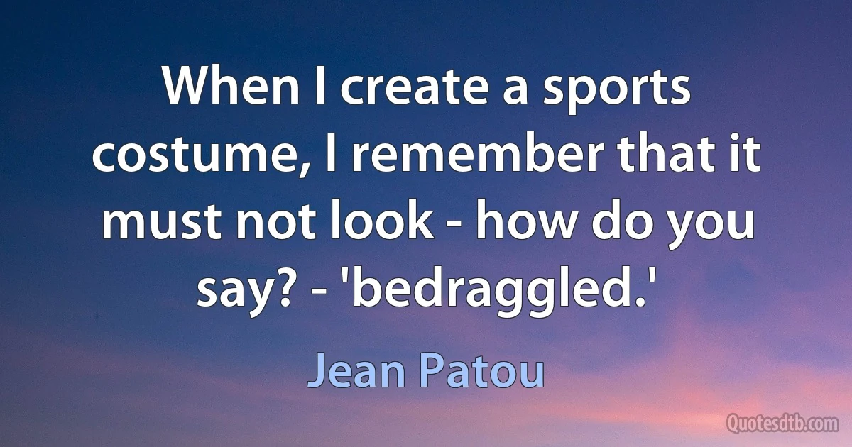 When I create a sports costume, I remember that it must not look - how do you say? - 'bedraggled.' (Jean Patou)