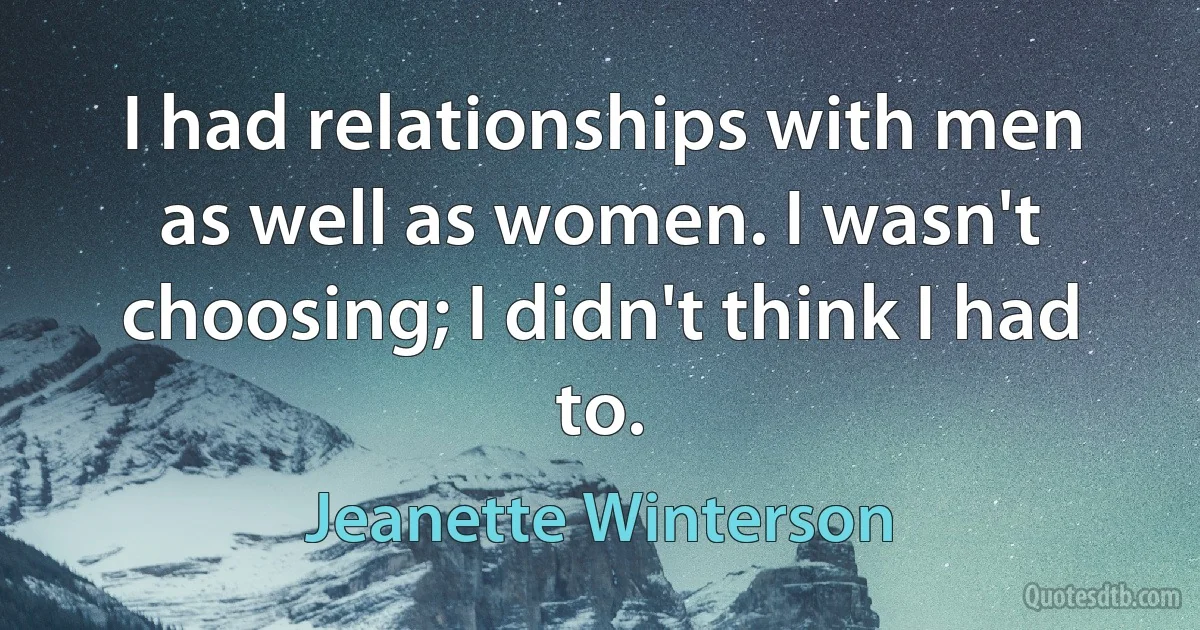 I had relationships with men as well as women. I wasn't choosing; I didn't think I had to. (Jeanette Winterson)