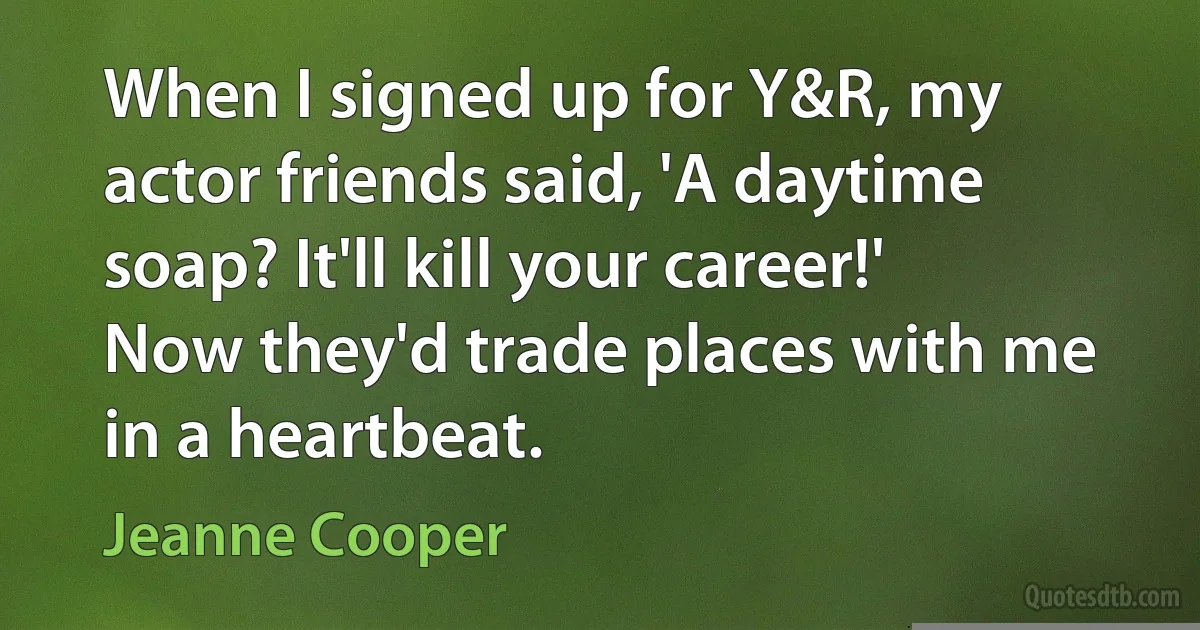 When I signed up for Y&R, my actor friends said, 'A daytime soap? It'll kill your career!' Now they'd trade places with me in a heartbeat. (Jeanne Cooper)