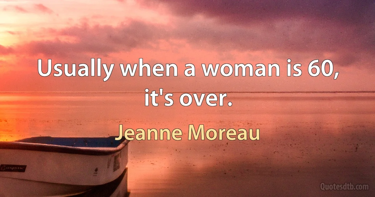 Usually when a woman is 60, it's over. (Jeanne Moreau)