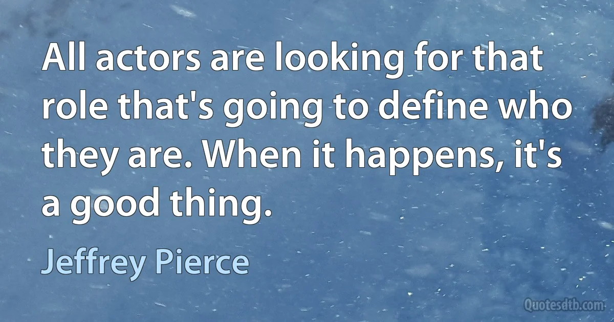 All actors are looking for that role that's going to define who they are. When it happens, it's a good thing. (Jeffrey Pierce)