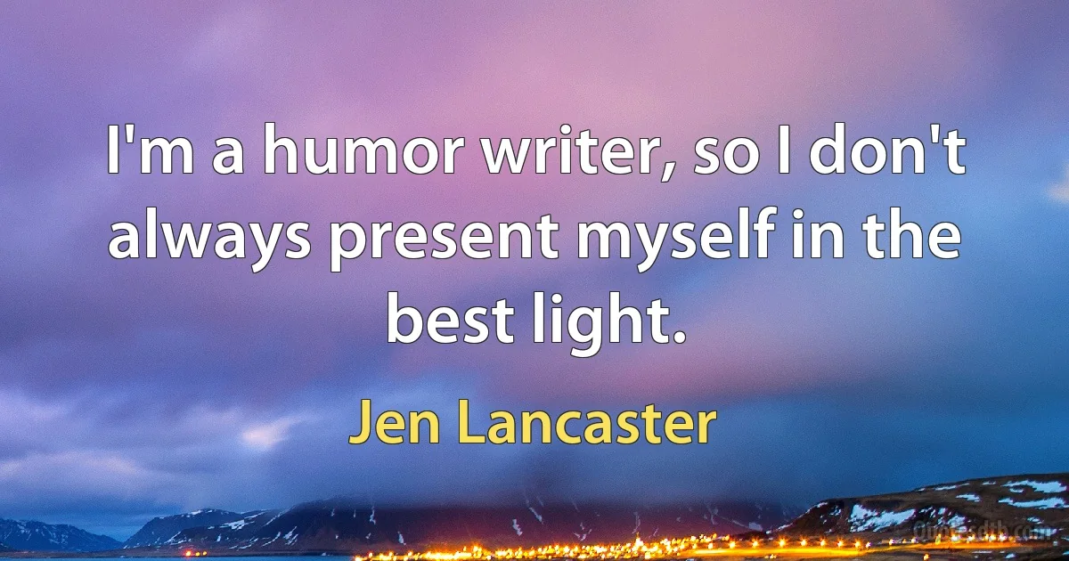 I'm a humor writer, so I don't always present myself in the best light. (Jen Lancaster)