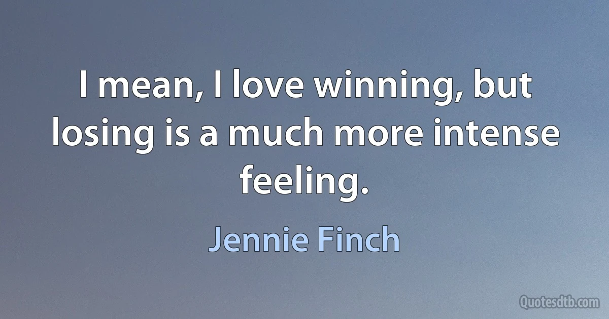 I mean, I love winning, but losing is a much more intense feeling. (Jennie Finch)